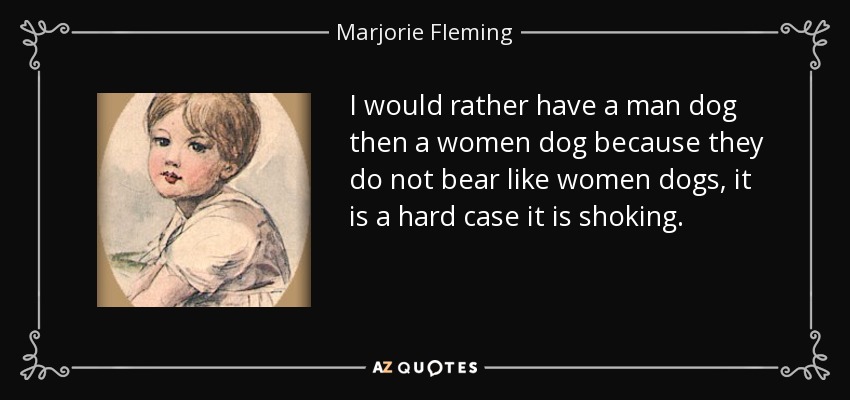 I would rather have a man dog then a women dog because they do not bear like women dogs, it is a hard case it is shoking. - Marjorie Fleming