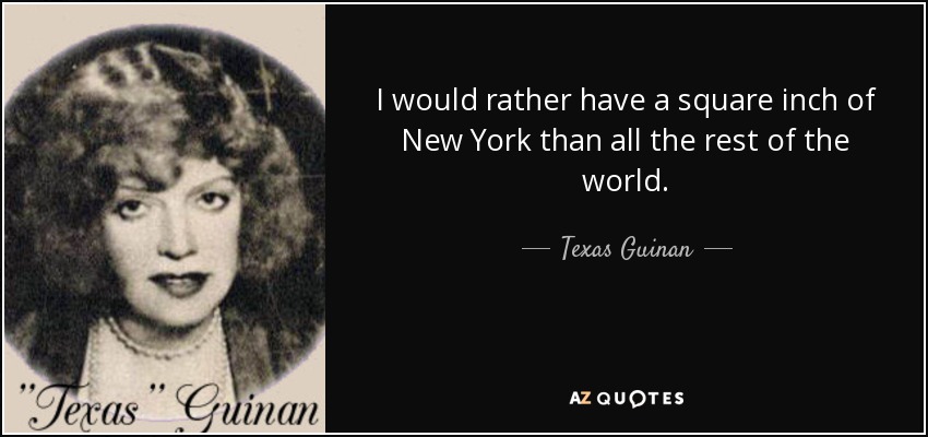 I would rather have a square inch of New York than all the rest of the world. - Texas Guinan