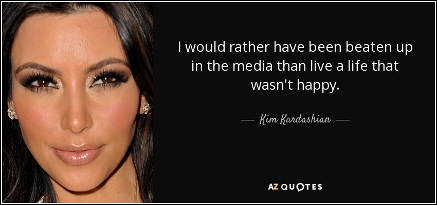 I would rather have been beaten up in the media than live a life that wasn't happy. - Kim Kardashian