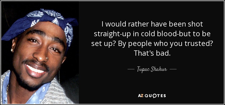 I would rather have been shot straight-up in cold blood-but to be set up? By people who you trusted? That's bad. - Tupac Shakur