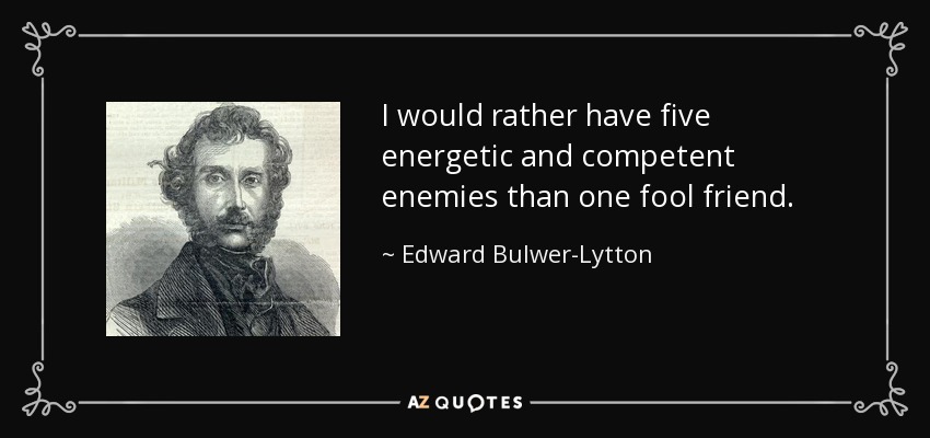 I would rather have five energetic and competent enemies than one fool friend. - Edward Bulwer-Lytton, 1st Baron Lytton