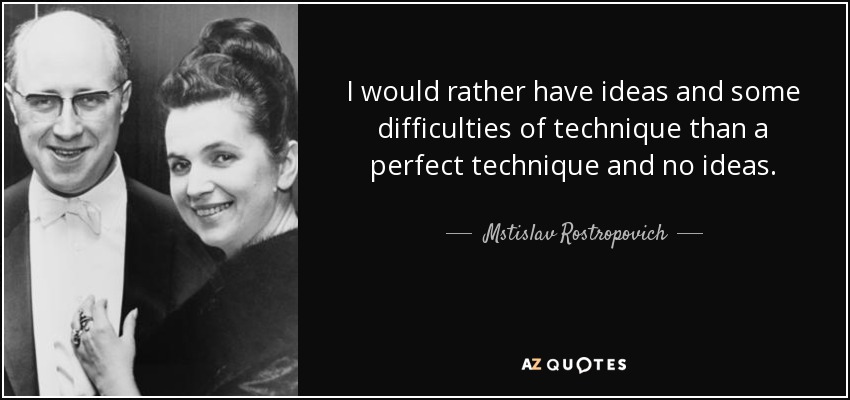I would rather have ideas and some difficulties of technique than a perfect technique and no ideas. - Mstislav Rostropovich
