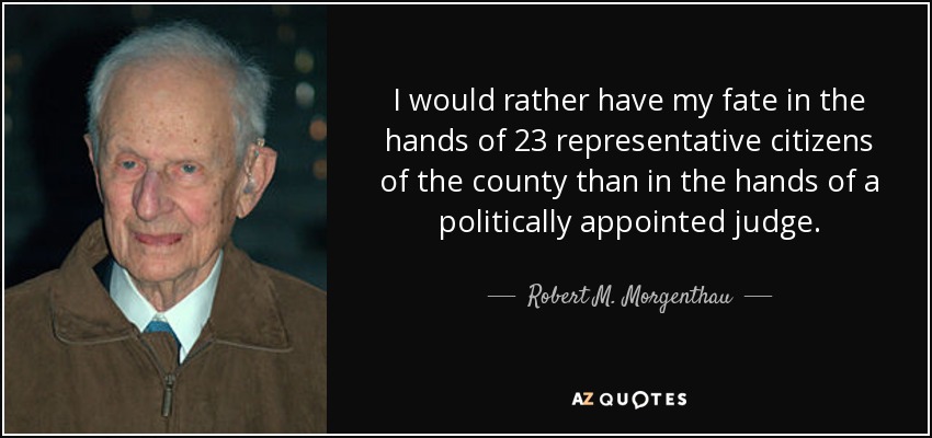 I would rather have my fate in the hands of 23 representative citizens of the county than in the hands of a politically appointed judge. - Robert M. Morgenthau