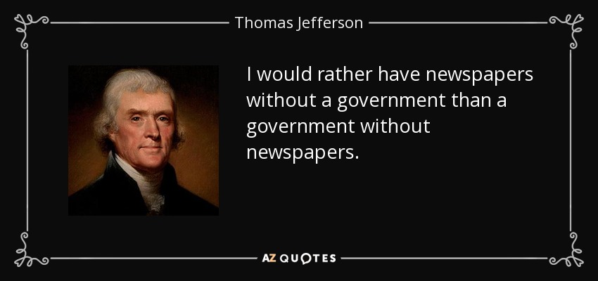 I would rather have newspapers without a government than a government without newspapers. - Thomas Jefferson