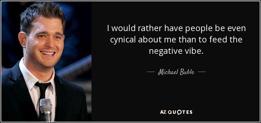 I would rather have people be even cynical about me than to feed the negative vibe. - Michael Buble