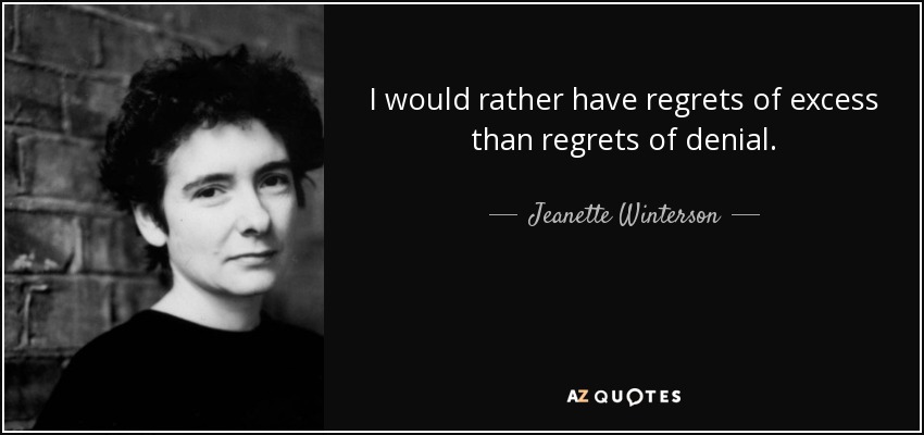 I would rather have regrets of excess than regrets of denial. - Jeanette Winterson