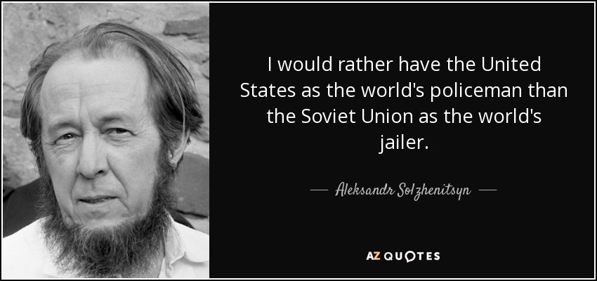 I would rather have the United States as the world's policeman than the Soviet Union as the world's jailer. - Aleksandr Solzhenitsyn