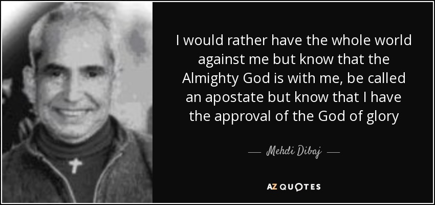 I would rather have the whole world against me but know that the Almighty God is with me, be called an apostate but know that I have the approval of the God of glory - Mehdi Dibaj