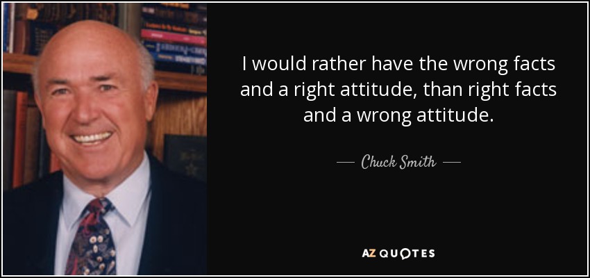 I would rather have the wrong facts and a right attitude, than right facts and a wrong attitude. - Chuck Smith