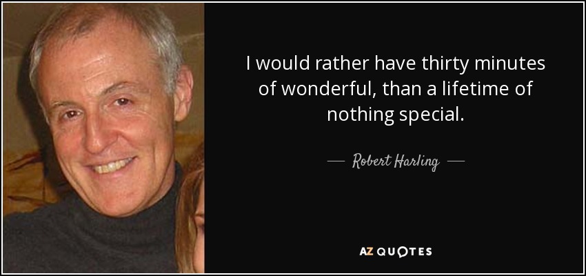 I would rather have thirty minutes of wonderful, than a lifetime of nothing special. - Robert Harling