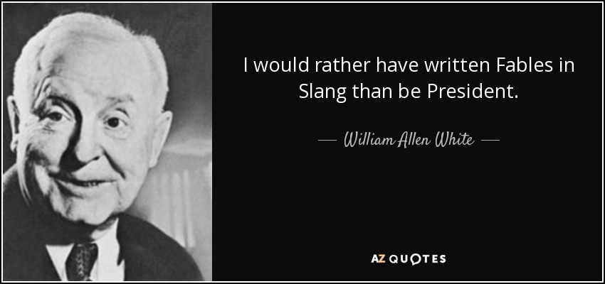 I would rather have written Fables in Slang than be President. - William Allen White