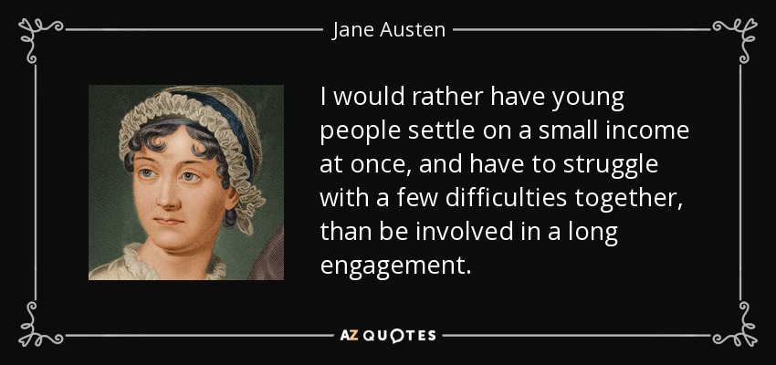 I would rather have young people settle on a small income at once, and have to struggle with a few difficulties together, than be involved in a long engagement. - Jane Austen