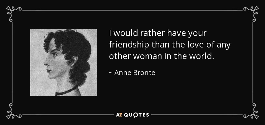 I would rather have your friendship than the love of any other woman in the world. - Anne Bronte
