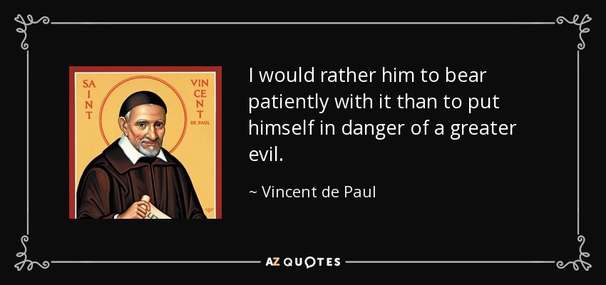 I would rather him to bear patiently with it than to put himself in danger of a greater evil. - Vincent de Paul