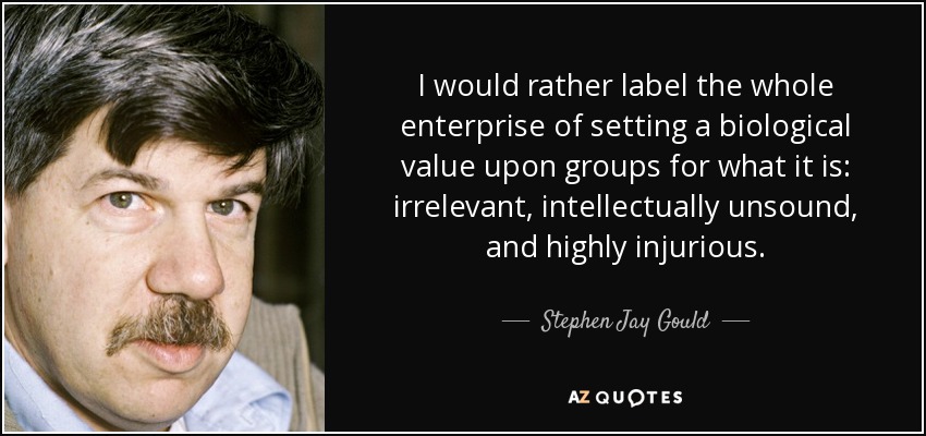 I would rather label the whole enterprise of setting a biological value upon groups for what it is: irrelevant, intellectually unsound, and highly injurious. - Stephen Jay Gould