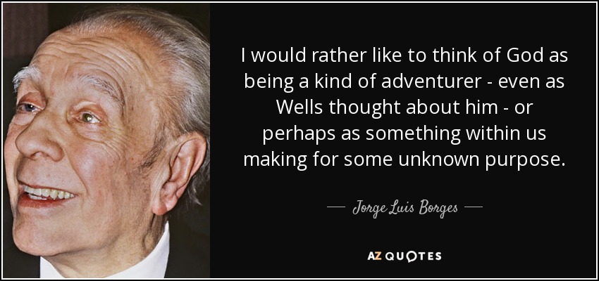 I would rather like to think of God as being a kind of adventurer - even as Wells thought about him - or perhaps as something within us making for some unknown purpose. - Jorge Luis Borges
