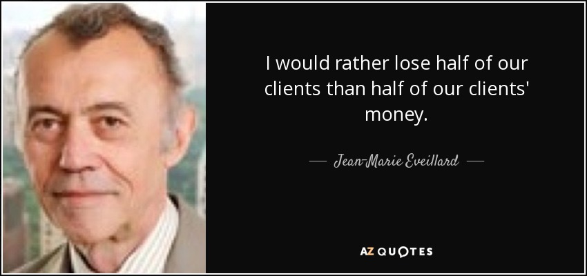 I would rather lose half of our clients than half of our clients' money. - Jean-Marie Eveillard