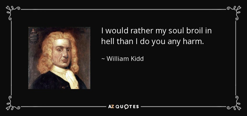 I would rather my soul broil in hell than I do you any harm. - William Kidd