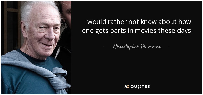 I would rather not know about how one gets parts in movies these days. - Christopher Plummer