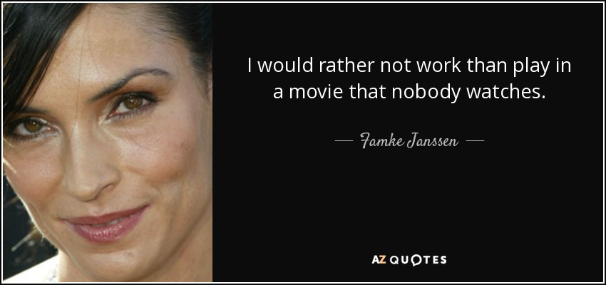 I would rather not work than play in a movie that nobody watches. - Famke Janssen