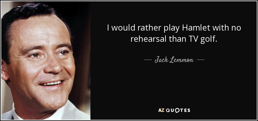 I would rather play Hamlet with no rehearsal than TV golf. - Jack Lemmon