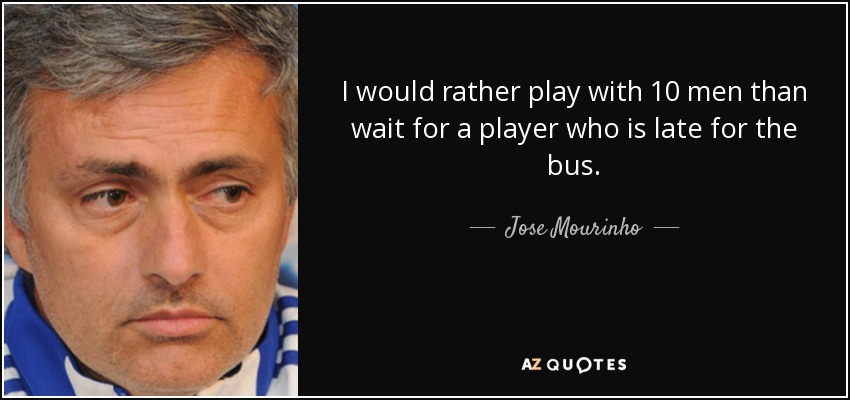 I would rather play with 10 men than wait for a player who is late for the bus. - Jose Mourinho