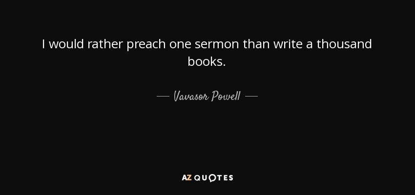 I would rather preach one sermon than write a thousand books. - Vavasor Powell