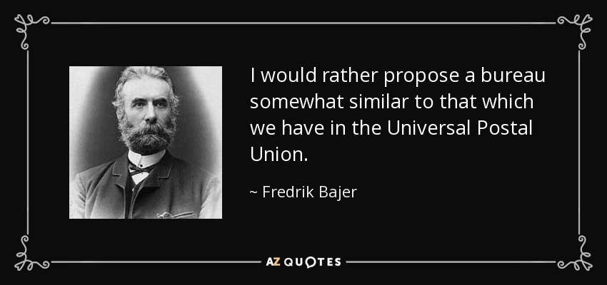 I would rather propose a bureau somewhat similar to that which we have in the Universal Postal Union. - Fredrik Bajer