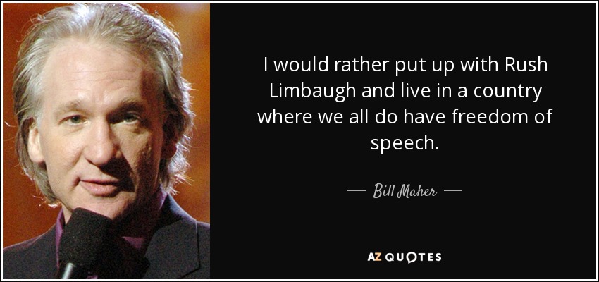 I would rather put up with Rush Limbaugh and live in a country where we all do have freedom of speech. - Bill Maher