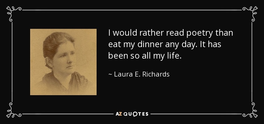 I would rather read poetry than eat my dinner any day. It has been so all my life. - Laura E. Richards