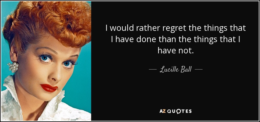 I would rather regret the things that I have done than the things that I have not. - Lucille Ball