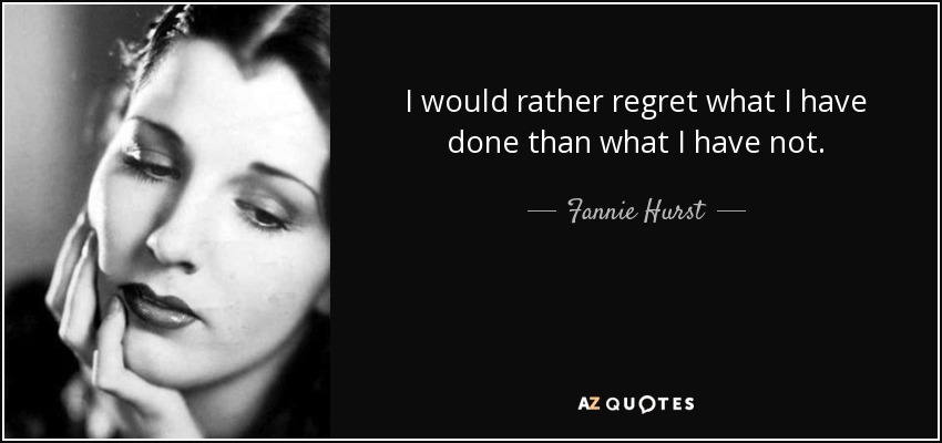 I would rather regret what I have done than what I have not. - Fannie Hurst