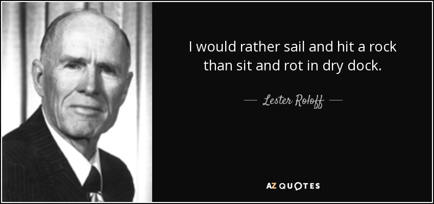 I would rather sail and hit a rock than sit and rot in dry dock. - Lester Roloff