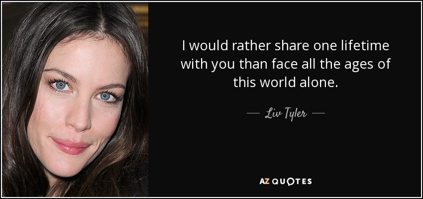 I would rather share one lifetime with you than face all the ages of this world alone. - Liv Tyler