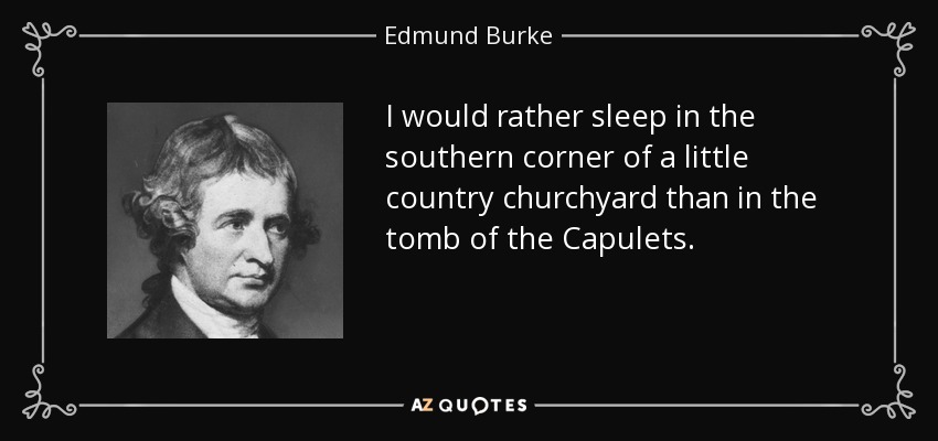 I would rather sleep in the southern corner of a little country churchyard than in the tomb of the Capulets. - Edmund Burke
