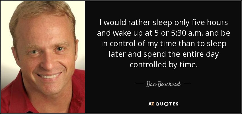 I would rather sleep only five hours and wake up at 5 or 5:30 a.m. and be in control of my time than to sleep later and spend the entire day controlled by time. - Dan Bouchard