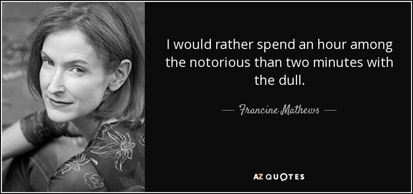 I would rather spend an hour among the notorious than two minutes with the dull. - Francine Mathews