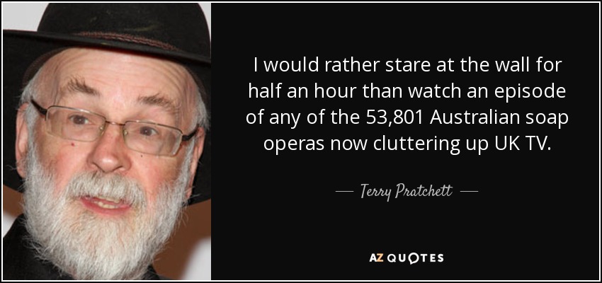I would rather stare at the wall for half an hour than watch an episode of any of the 53,801 Australian soap operas now cluttering up UK TV. - Terry Pratchett