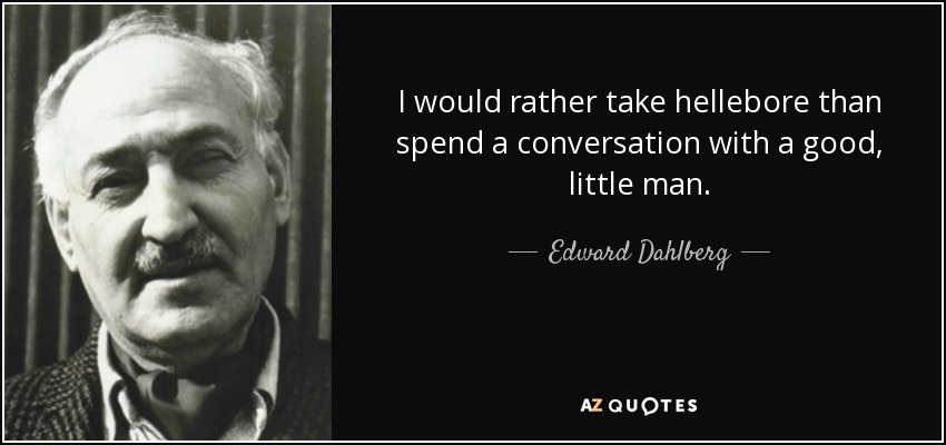 I would rather take hellebore than spend a conversation with a good, little man. - Edward Dahlberg