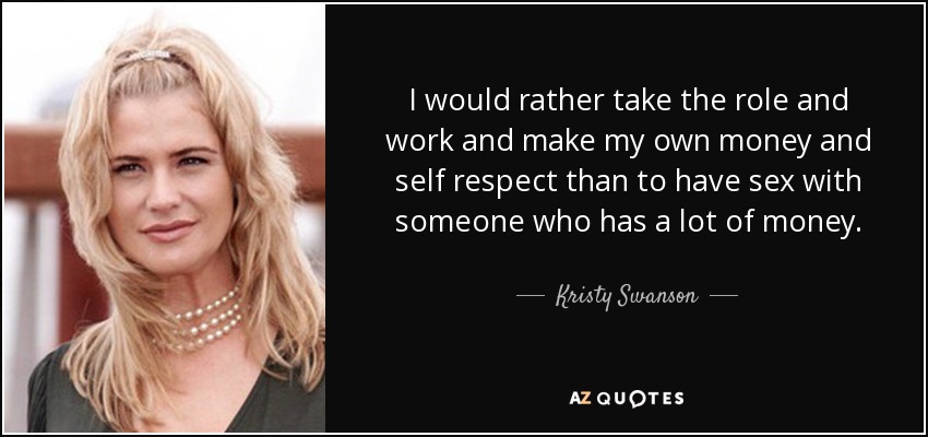 I would rather take the role and work and make my own money and self respect than to have sex with someone who has a lot of money. - Kristy Swanson