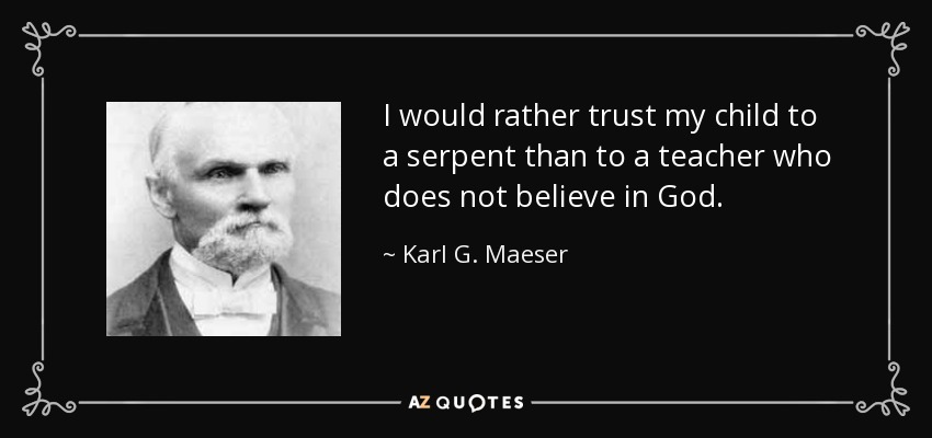 I would rather trust my child to a serpent than to a teacher who does not believe in God. - Karl G. Maeser