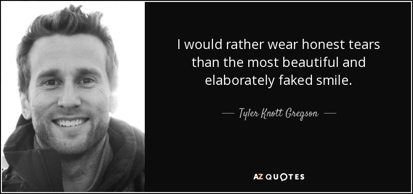 I would rather wear honest tears than the most beautiful and elaborately faked smile. - Tyler Knott Gregson