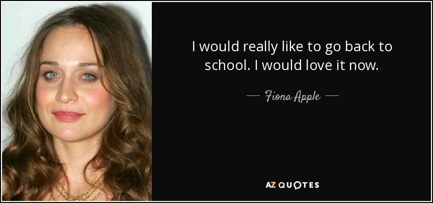 I would really like to go back to school. I would love it now. - Fiona Apple