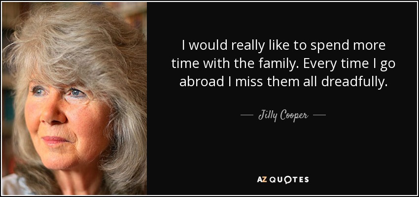 I would really like to spend more time with the family. Every time I go abroad I miss them all dreadfully. - Jilly Cooper