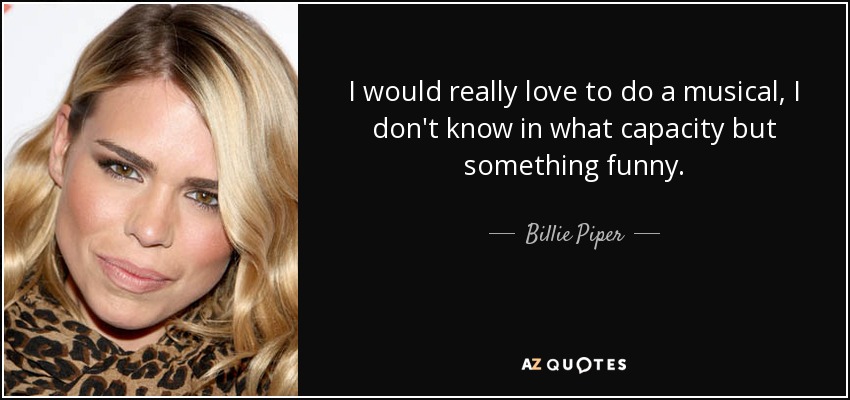 I would really love to do a musical, I don't know in what capacity but something funny. - Billie Piper