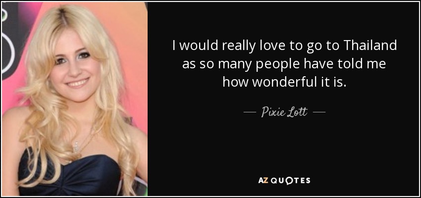 I would really love to go to Thailand as so many people have told me how wonderful it is. - Pixie Lott