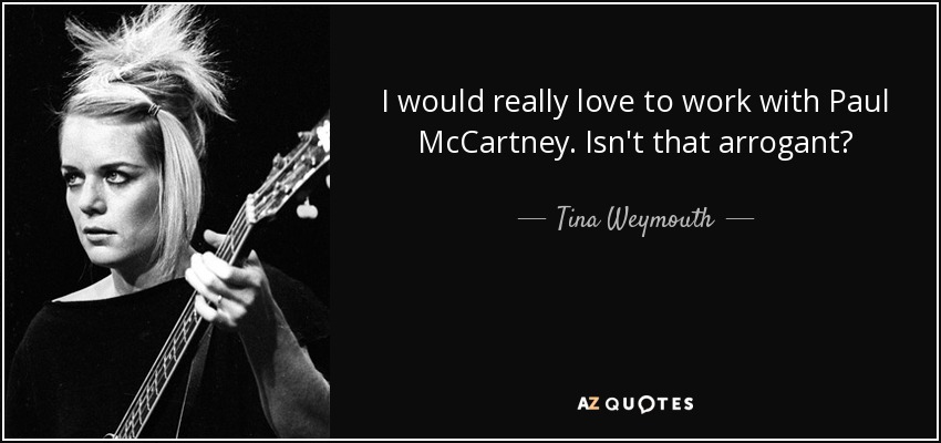 I would really love to work with Paul McCartney. Isn't that arrogant? - Tina Weymouth