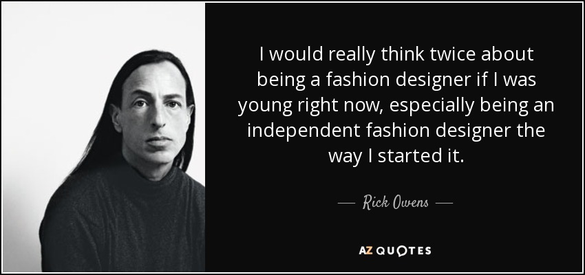 I would really think twice about being a fashion designer if I was young right now, especially being an independent fashion designer the way I started it. - Rick Owens