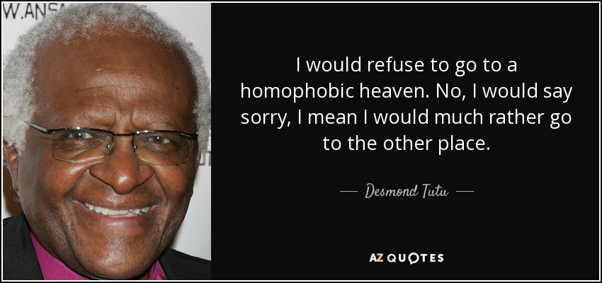 I would refuse to go to a homophobic heaven. No, I would say sorry, I mean I would much rather go to the other place. - Desmond Tutu