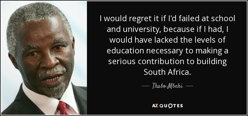 I would regret it if I'd failed at school and university, because if I had, I would have lacked the levels of education necessary to making a serious contribution to building South Africa. - Thabo Mbeki
